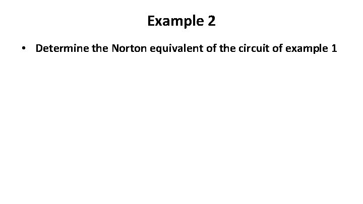 Example 2 • Determine the Norton equivalent of the circuit of example 1 