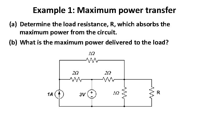 Example 1: Maximum power transfer (a) Determine the load resistance, R, which absorbs the