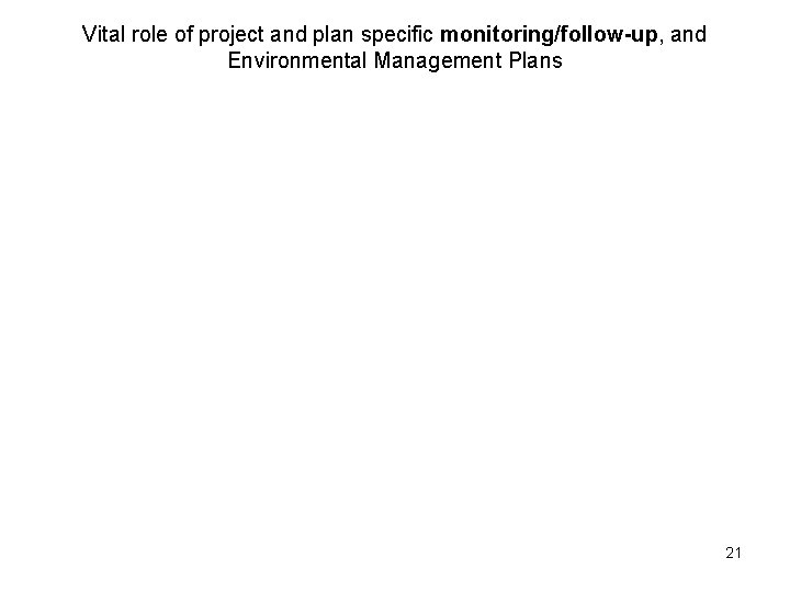 Vital role of project and plan specific monitoring/follow-up, and Environmental Management Plans 21 