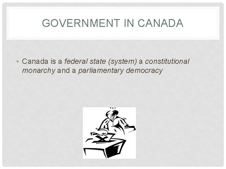 GOVERNMENT IN CANADA • Canada is a federal state (system) a constitutional monarchy and