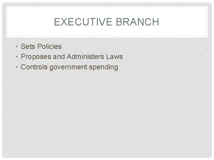 EXECUTIVE BRANCH • Sets Policies • Proposes and Administers Laws • Controls government spending