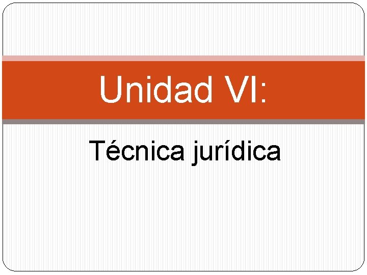 Unidad VI: Técnica jurídica 