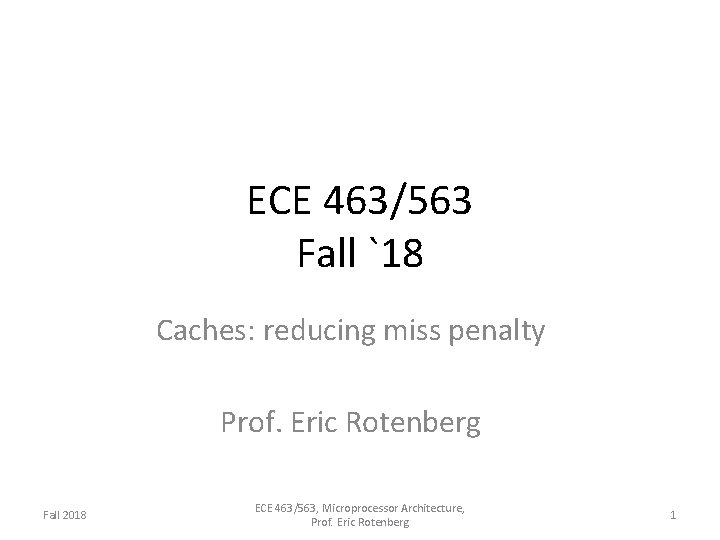 ECE 463/563 Fall `18 Caches: reducing miss penalty Prof. Eric Rotenberg Fall 2018 ECE