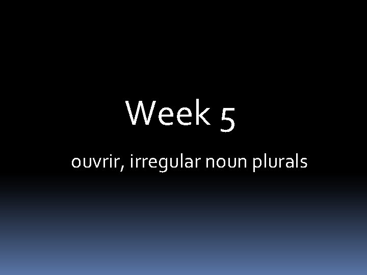 Week 5 ouvrir, irregular noun plurals 