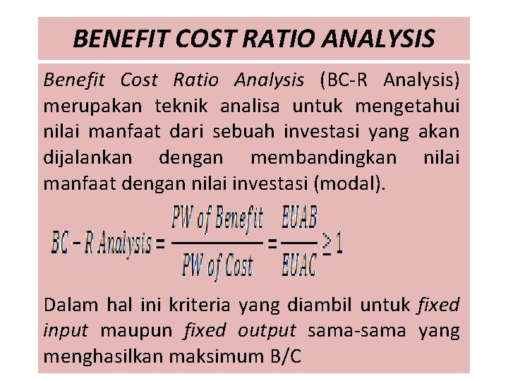 BENEFIT COST RATIO ANALYSIS Benefit Cost Ratio Analysis (BC-R Analysis) merupakan teknik analisa untuk