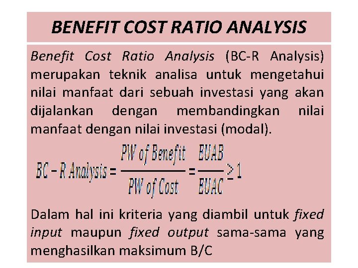 BENEFIT COST RATIO ANALYSIS Benefit Cost Ratio Analysis (BC-R Analysis) merupakan teknik analisa untuk