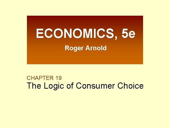 ECONOMICS, 5 e Roger Arnold CHAPTER 19 The Logic of Consumer Choice 