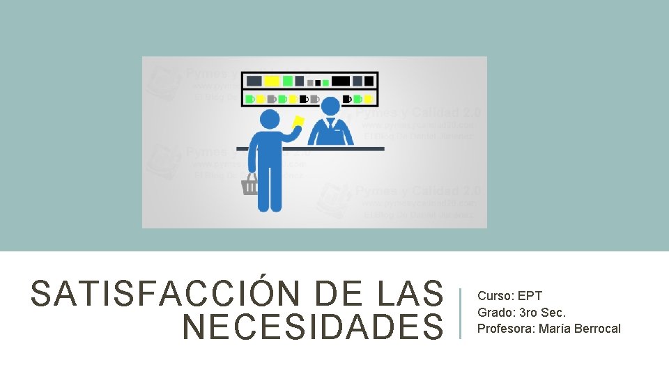 SATISFACCIÓN DE LAS NECESIDADES Curso: EPT Grado: 3 ro Sec. Profesora: María Berrocal 