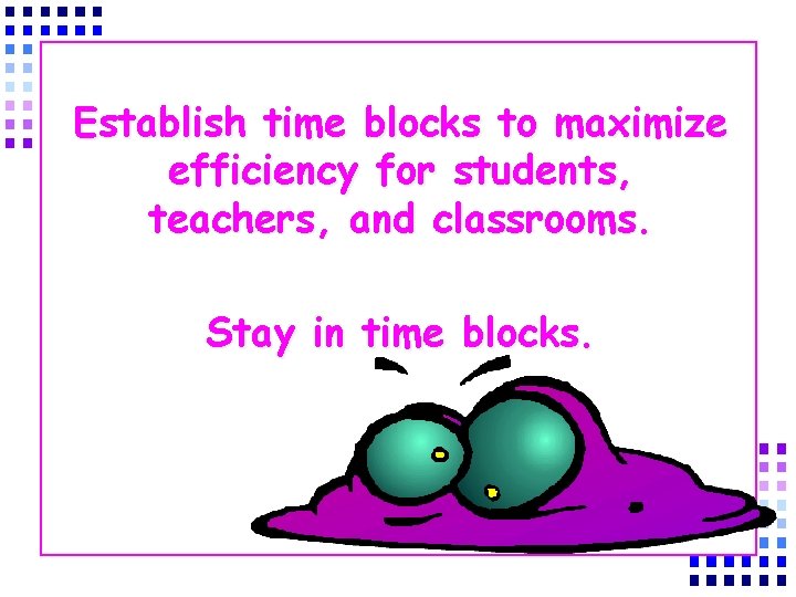Establish time blocks to maximize efficiency for students, teachers, and classrooms. Stay in time