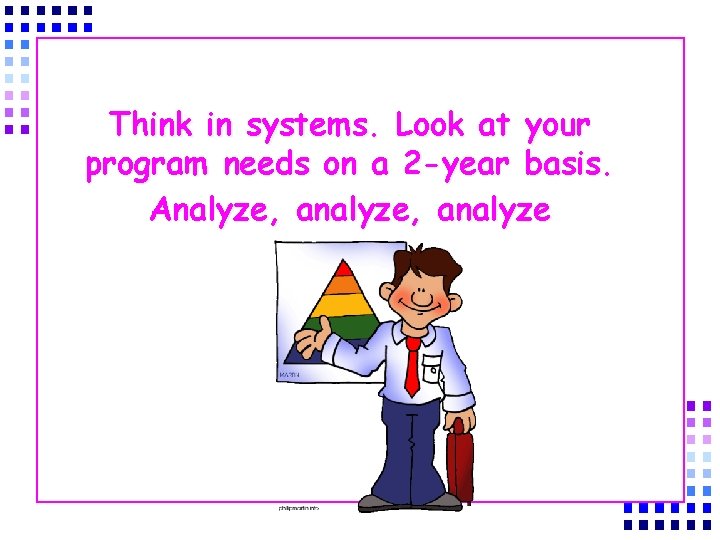 Think in systems. Look at your program needs on a 2 -year basis. Analyze,