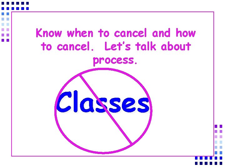 Know when to cancel and how to cancel. Let’s talk about process. Classes 