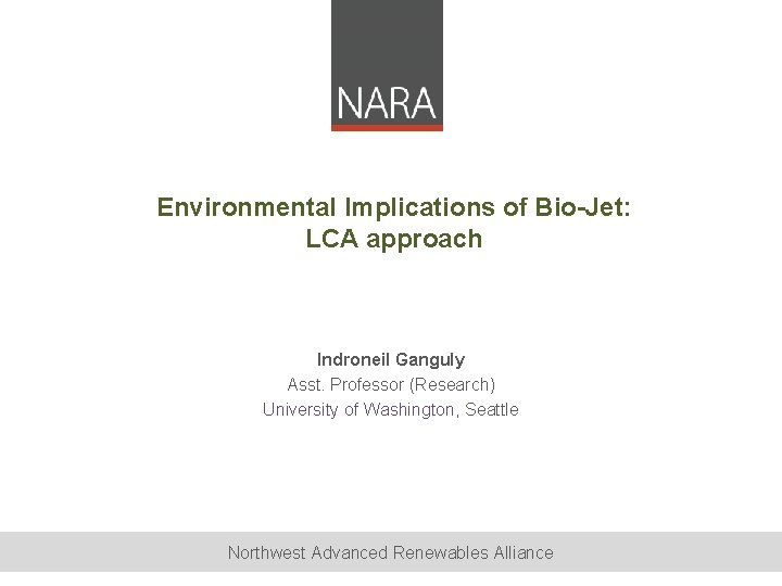 Environmental Implications of Bio-Jet: LCA approach Indroneil Ganguly Asst. Professor (Research) University of Washington,