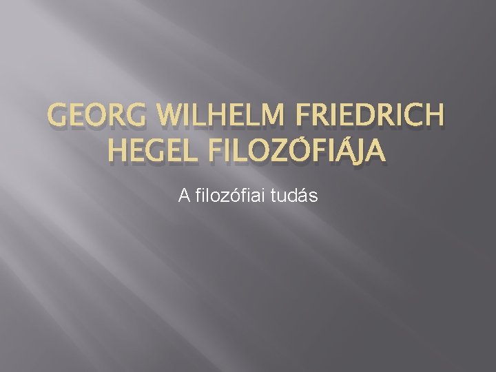 GEORG WILHELM FRIEDRICH HEGEL FILOZÓFIÁJA A filozófiai tudás 