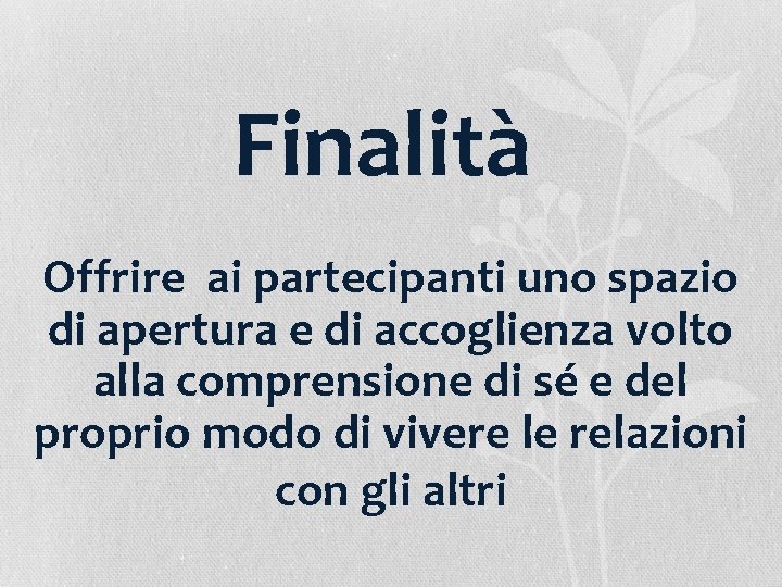 Finalità Offrire ai partecipanti uno spazio di apertura e di accoglienza volto alla comprensione