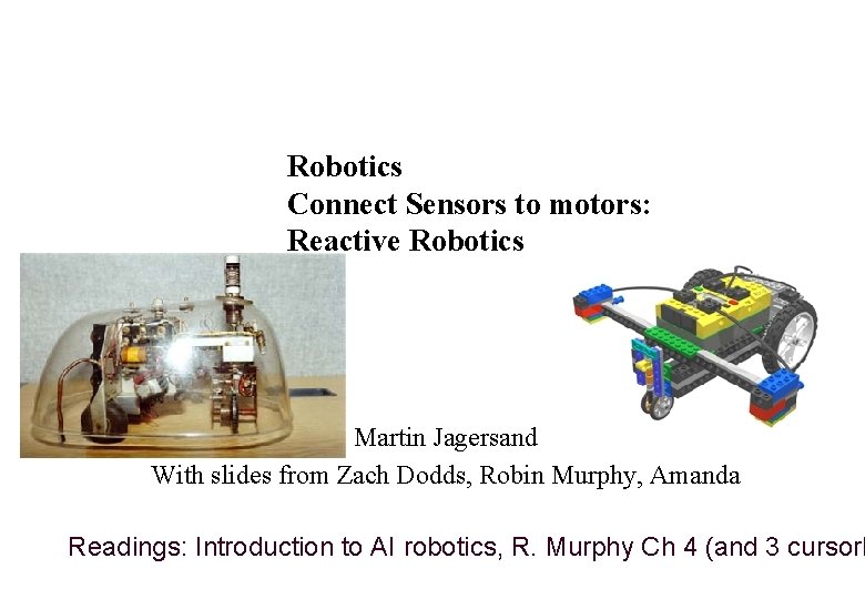 Robotics Connect Sensors to motors: Reactive Robotics Martin Jagersand With slides from Zach Dodds,