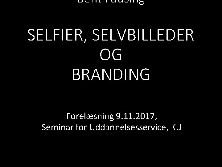 Bent Fausing SELFIER, SELVBILLEDER OG BRANDING Forelæsning 9. 11. 2017, Seminar for Uddannelsesservice, KU