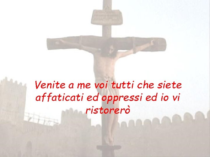 Venite a me voi tutti che siete affaticati ed oppressi ed io vi ristorerò