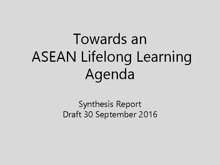 Towards an ASEAN Lifelong Learning Agenda Synthesis Report Draft 30 September 2016 