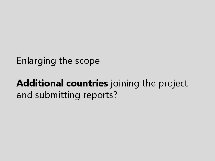 Enlarging the scope Additional countries joining the project and submitting reports? 