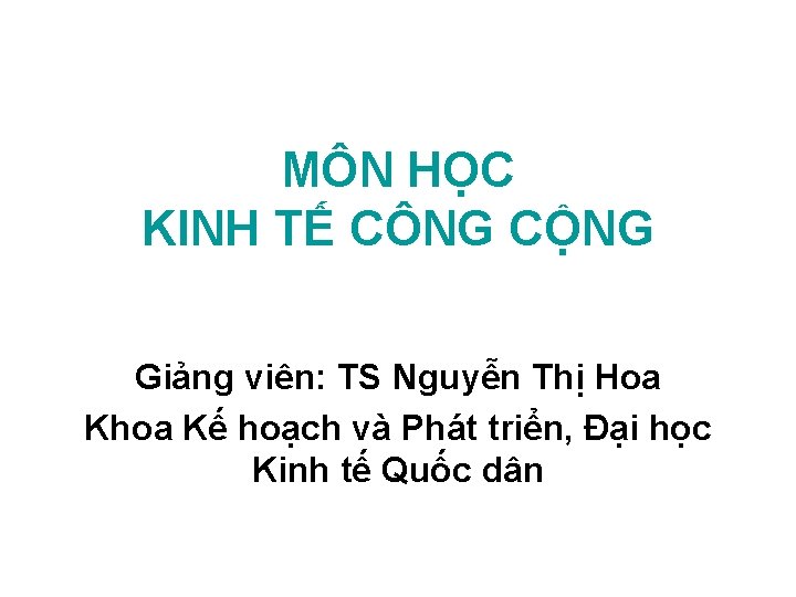 MÔN HỌC KINH TẾ CÔNG CỘNG Giảng viên: TS Nguyễn Thị Hoa Khoa Kế MÔN HỌC KINH TẾ CÔNG CỘNG Giảng viên: TS Nguyễn Thị Hoa Khoa Kế