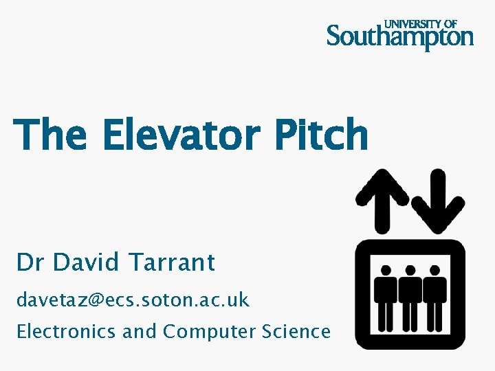 The Elevator Pitch Dr David Tarrant davetaz@ecs. soton. ac. uk Electronics and Computer Science