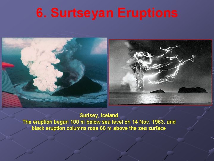 6. Surtseyan Eruptions Surtsey, Iceland The eruption began 100 m below sea level on