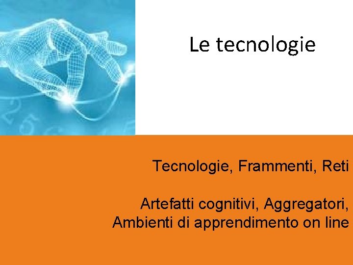 Le tecnologie Tecnologie, Frammenti, Reti Artefatti cognitivi, Aggregatori, Ambienti di apprendimento on line 