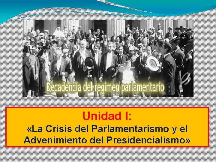 Unidad I: «La Crisis del Parlamentarismo y el Advenimiento del Presidencialismo» 