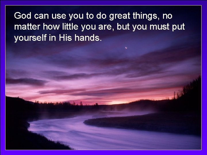God can use you to do great things, no matter how little you are,