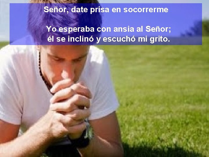 Señor, date prisa en socorrerme Yo esperaba con ansia al Señor; él se inclinó