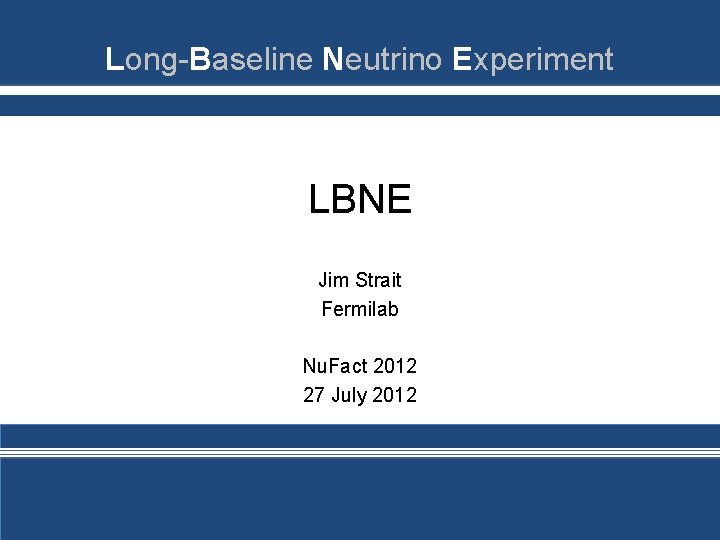 Long-Baseline Neutrino Experiment LBNE Jim Strait Fermilab Nu. Fact 2012 27 July 2012 