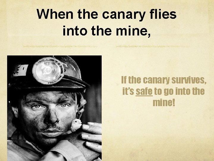 When the canary flies into the mine, If the canary survives, it’s safe to