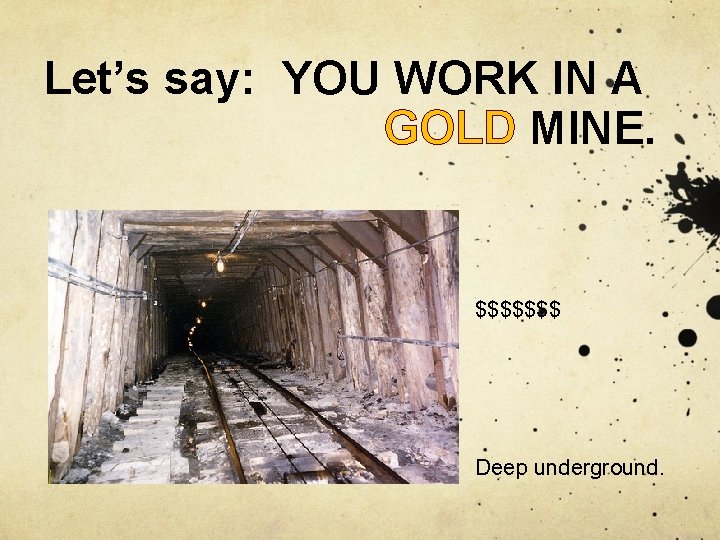 Let’s say: YOU WORK IN A GOLD MINE. $$$$$$$ Deep underground. 