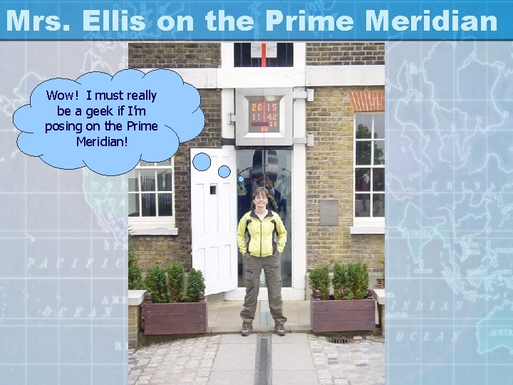 Mrs. Ellis on the Prime Meridian Wow! I must really be a geek if