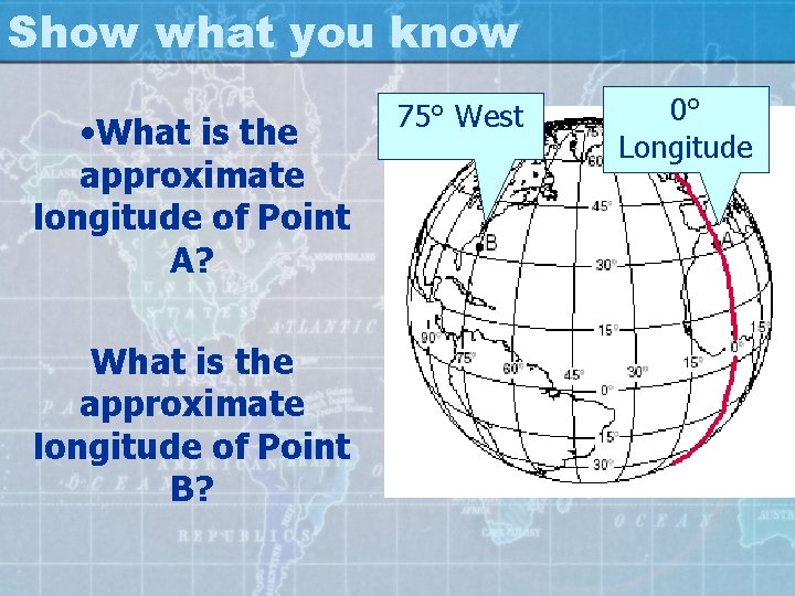 Show what you know • What is the approximate longitude of Point A? What