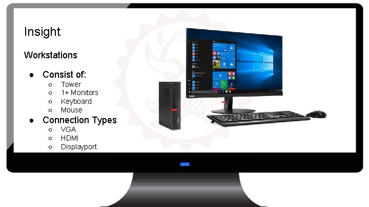 Insight Workstations ● Consist of: ○ ○ Tower 1+ Monitors Keyboard Mouse ● Connection