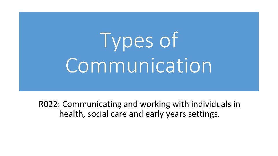 Types of Communication R 022: Communicating and working with individuals in health, social care