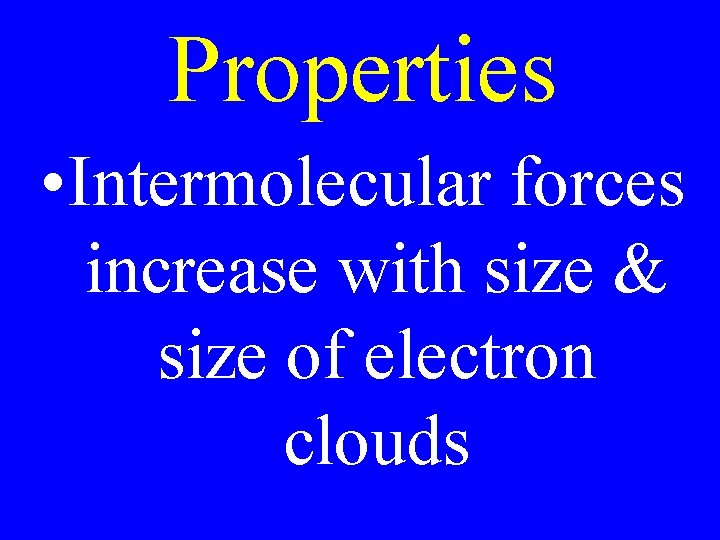 Properties • Intermolecular forces increase with size & size of electron clouds 