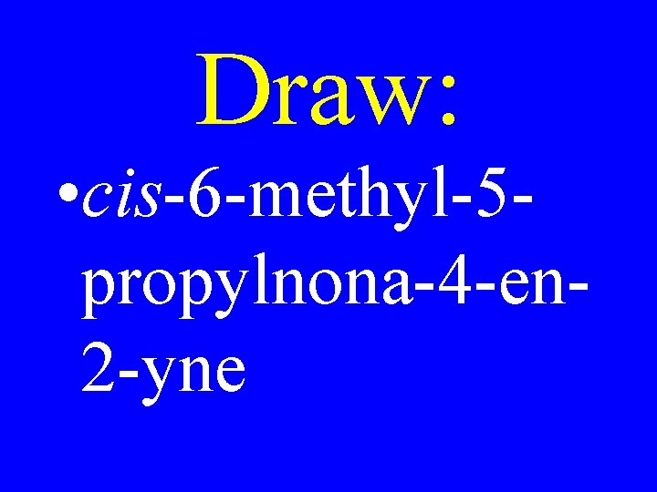 Draw: • cis-6 -methyl-5 propylnona-4 -en 2 -yne 