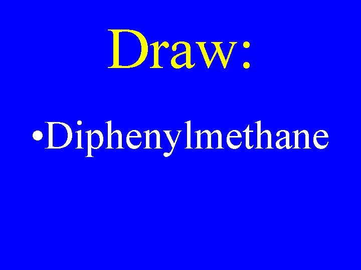 Draw: • Diphenylmethane 