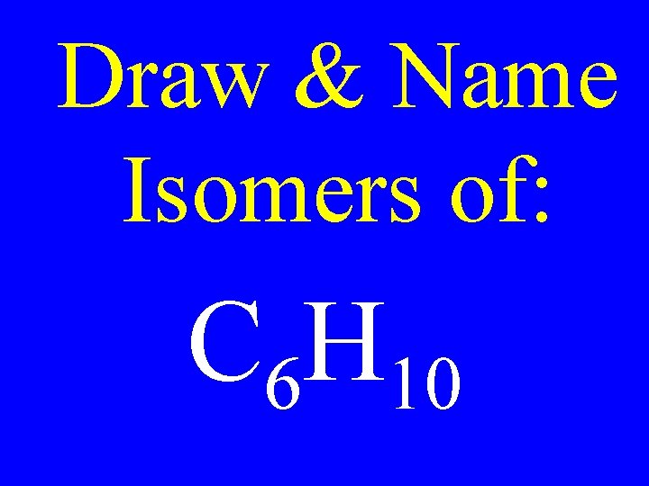 Draw & Name Isomers of: C 6 H 10 