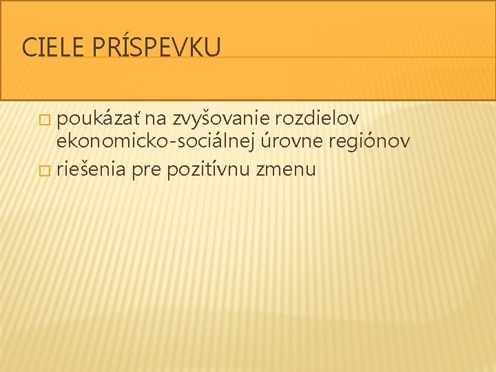 CIELE PRÍSPEVKU poukázať na zvyšovanie rozdielov ekonomicko-sociálnej úrovne regiónov � riešenia pre pozitívnu zmenu