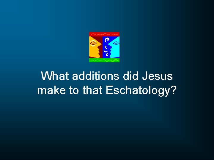 What additions did Jesus make to that Eschatology? 