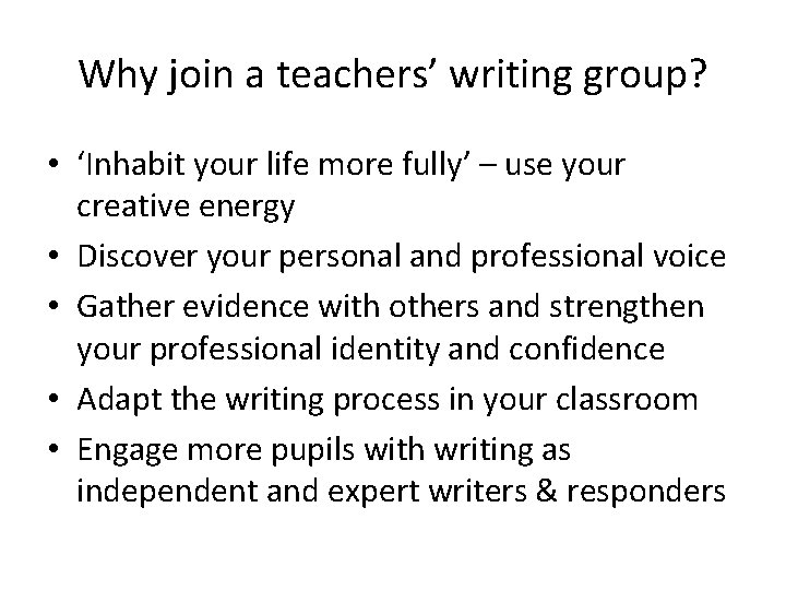 Why join a teachers’ writing group? • ‘Inhabit your life more fully’ – use