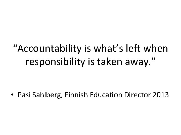 “Accountability is what’s left when responsibility is taken away. ” • Pasi Sahlberg, Finnish