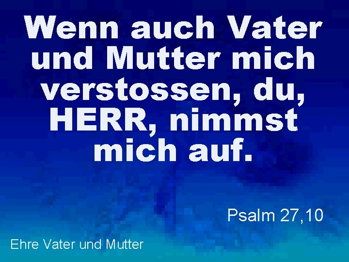 Wenn auch Vater und Mutter mich verstossen, du, HERR, nimmst mich auf. Psalm 27,