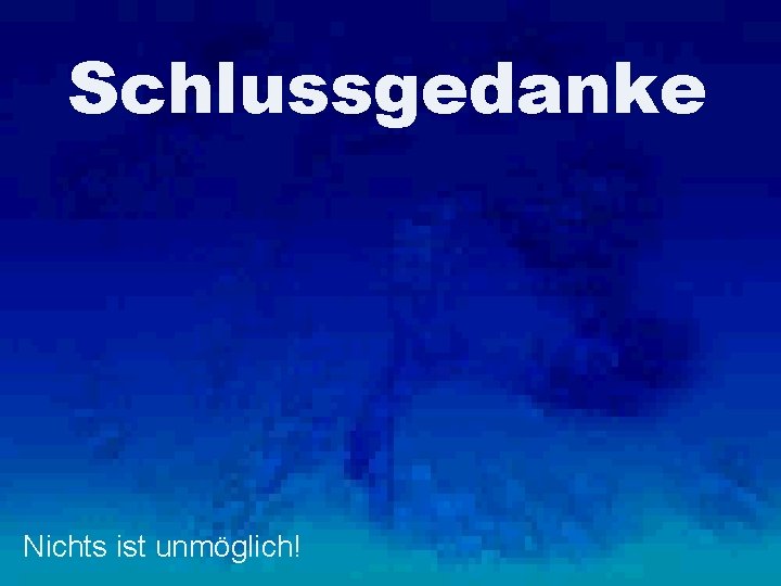 Schlussgedanke Nichts ist unmöglich! 