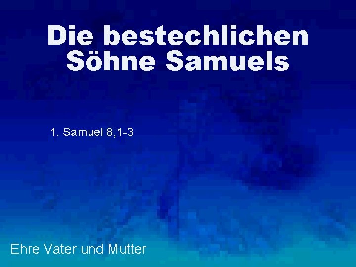 Die bestechlichen Söhne Samuels 1. Samuel 8, 1 -3 Ehre Vater und Mutter 