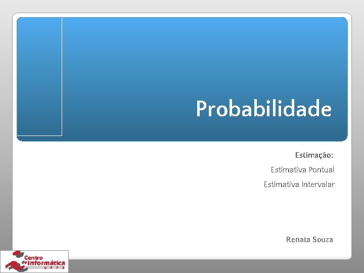 Probabilidade Estimação: Estimativa Pontual Estimativa Intervalar Renata Souza 