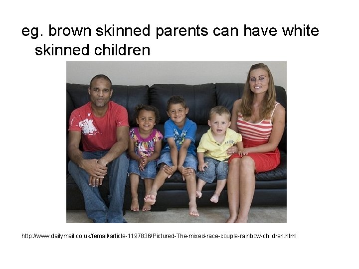 eg. brown skinned parents can have white skinned children http: //www. dailymail. co. uk/femail/article-1197836/Pictured-The-mixed-race-couple-rainbow-children.